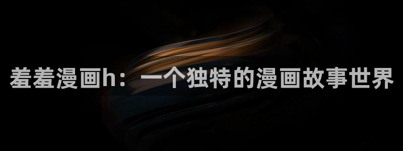omofun动漫官方首页：羞羞漫画h：一个独特的漫画故事世界