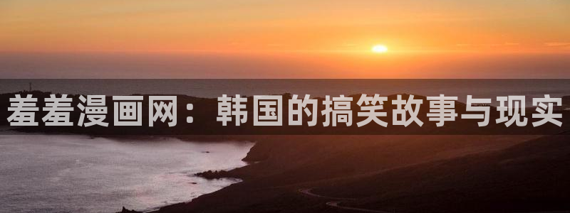 虫虫漫画进入：羞羞漫画网：韩国的搞笑故事与现实