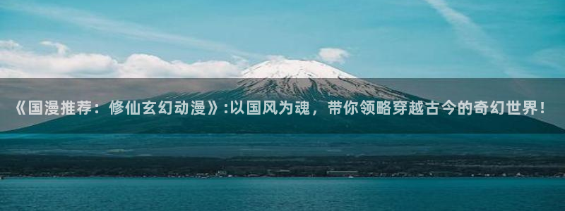 omofun/：《国漫推荐：修仙玄幻动漫》:以国风为魂，带你领略穿越古今的奇幻世界！