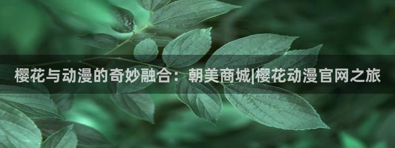 omofunapp下载：樱花与动漫的奇妙融合：朝美商城|樱花动漫官网之旅