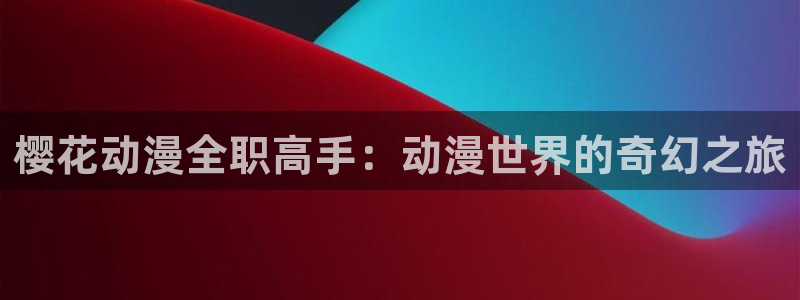 omofun复活版：樱花动漫全职高手：动漫世界的奇幻之旅