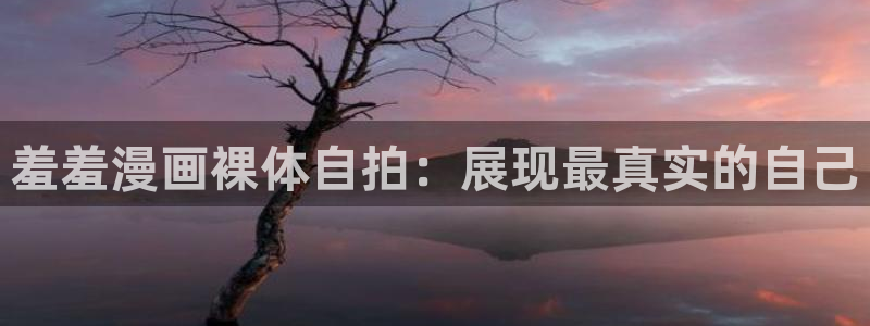 omofun动漫官方app下载：羞羞漫画裸体自拍：展现最真实的自己